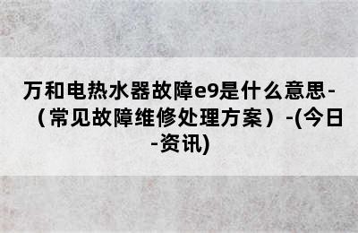 万和电热水器故障e9是什么意思-（常见故障维修处理方案）-(今日-资讯)