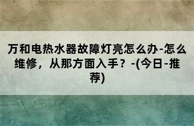 万和电热水器故障灯亮怎么办-怎么维修，从那方面入手？-(今日-推荐)