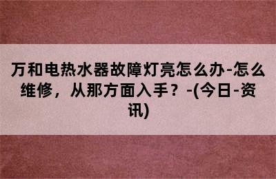 万和电热水器故障灯亮怎么办-怎么维修，从那方面入手？-(今日-资讯)