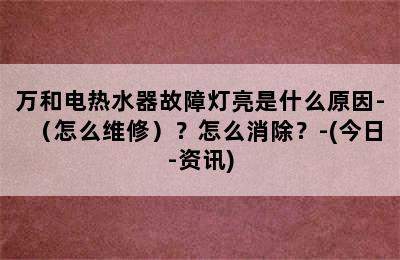 万和电热水器故障灯亮是什么原因-（怎么维修）？怎么消除？-(今日-资讯)