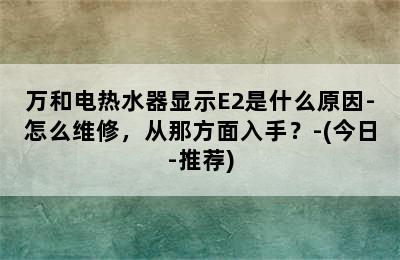 万和电热水器显示E2是什么原因-怎么维修，从那方面入手？-(今日-推荐)