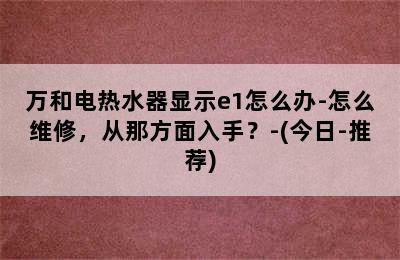 万和电热水器显示e1怎么办-怎么维修，从那方面入手？-(今日-推荐)