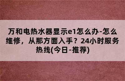 万和电热水器显示e1怎么办-怎么维修，从那方面入手？24小时服务热线(今日-推荐)