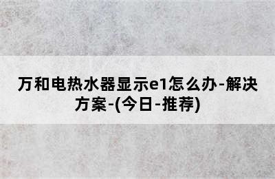 万和电热水器显示e1怎么办-解决方案-(今日-推荐)