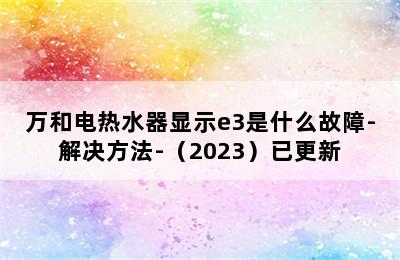 万和电热水器显示e3是什么故障-解决方法-（2023）已更新