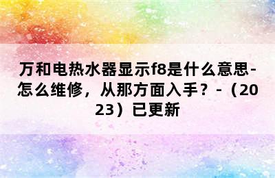 万和电热水器显示f8是什么意思-怎么维修，从那方面入手？-（2023）已更新