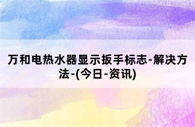 万和电热水器显示扳手标志-解决方法-(今日-资讯)