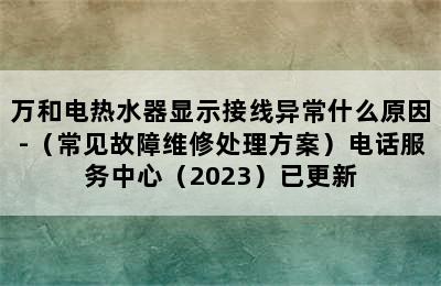 万和电热水器显示接线异常什么原因-（常见故障维修处理方案）电话服务中心（2023）已更新