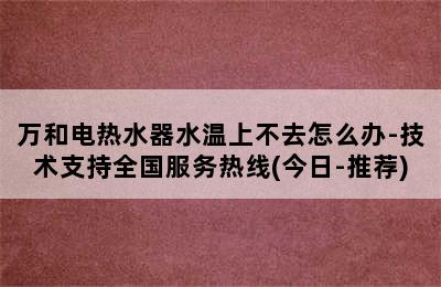 万和电热水器水温上不去怎么办-技术支持全国服务热线(今日-推荐)