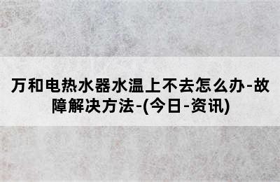 万和电热水器水温上不去怎么办-故障解决方法-(今日-资讯)