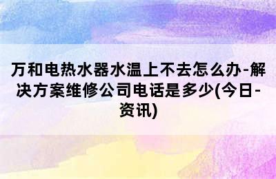 万和电热水器水温上不去怎么办-解决方案维修公司电话是多少(今日-资讯)