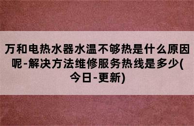 万和电热水器水温不够热是什么原因呢-解决方法维修服务热线是多少(今日-更新)