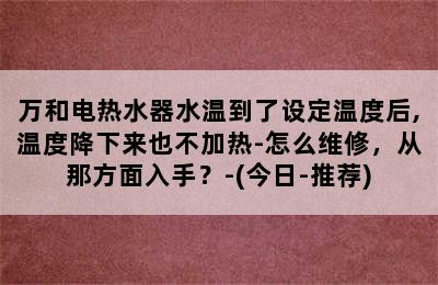 万和电热水器水温到了设定温度后,温度降下来也不加热-怎么维修，从那方面入手？-(今日-推荐)