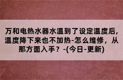 万和电热水器水温到了设定温度后,温度降下来也不加热-怎么维修，从那方面入手？-(今日-更新)