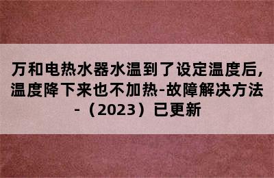 万和电热水器水温到了设定温度后,温度降下来也不加热-故障解决方法-（2023）已更新