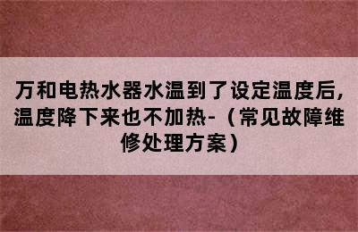 万和电热水器水温到了设定温度后,温度降下来也不加热-（常见故障维修处理方案）