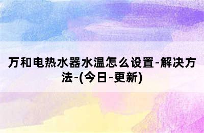 万和电热水器水温怎么设置-解决方法-(今日-更新)