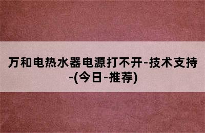 万和电热水器电源打不开-技术支持-(今日-推荐)