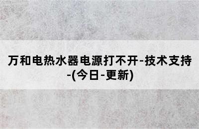 万和电热水器电源打不开-技术支持-(今日-更新)