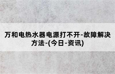 万和电热水器电源打不开-故障解决方法-(今日-资讯)