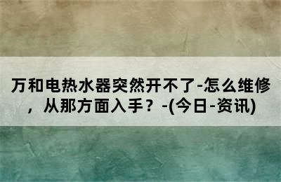 万和电热水器突然开不了-怎么维修，从那方面入手？-(今日-资讯)