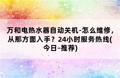 万和电热水器自动关机-怎么维修，从那方面入手？24小时服务热线(今日-推荐)