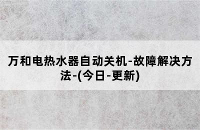 万和电热水器自动关机-故障解决方法-(今日-更新)