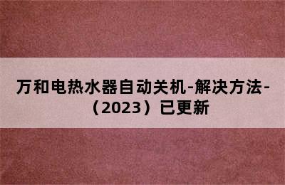 万和电热水器自动关机-解决方法-（2023）已更新