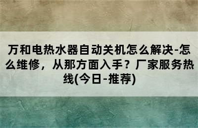 万和电热水器自动关机怎么解决-怎么维修，从那方面入手？厂家服务热线(今日-推荐)