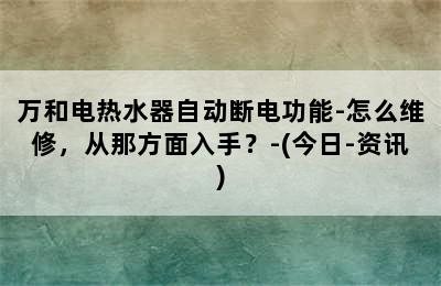 万和电热水器自动断电功能-怎么维修，从那方面入手？-(今日-资讯)