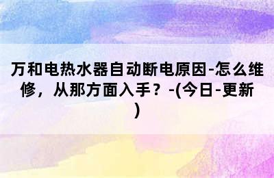 万和电热水器自动断电原因-怎么维修，从那方面入手？-(今日-更新)