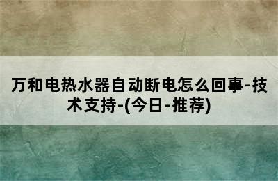 万和电热水器自动断电怎么回事-技术支持-(今日-推荐)