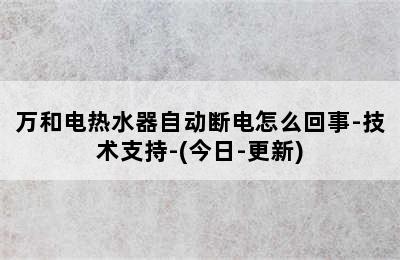 万和电热水器自动断电怎么回事-技术支持-(今日-更新)