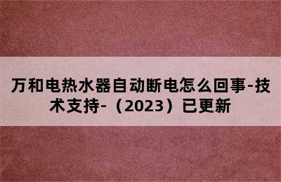 万和电热水器自动断电怎么回事-技术支持-（2023）已更新