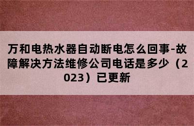 万和电热水器自动断电怎么回事-故障解决方法维修公司电话是多少（2023）已更新