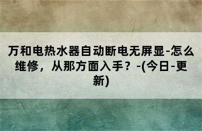 万和电热水器自动断电无屏显-怎么维修，从那方面入手？-(今日-更新)