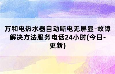 万和电热水器自动断电无屏显-故障解决方法服务电话24小时(今日-更新)