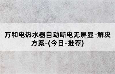 万和电热水器自动断电无屏显-解决方案-(今日-推荐)