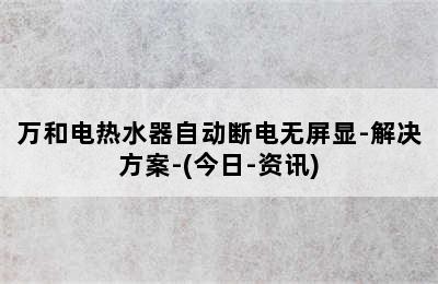 万和电热水器自动断电无屏显-解决方案-(今日-资讯)