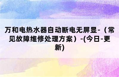 万和电热水器自动断电无屏显-（常见故障维修处理方案）-(今日-更新)