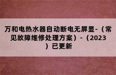 万和电热水器自动断电无屏显-（常见故障维修处理方案）-（2023）已更新