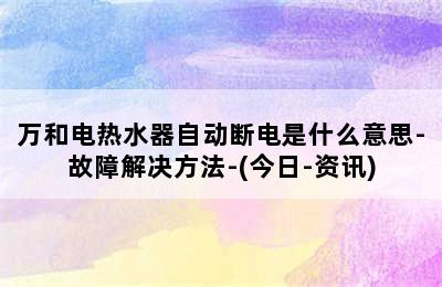 万和电热水器自动断电是什么意思-故障解决方法-(今日-资讯)