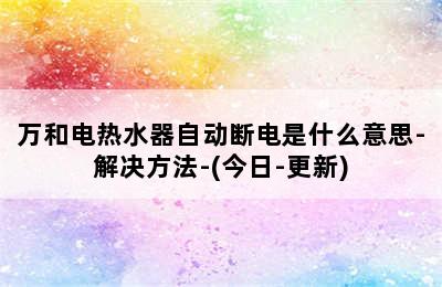 万和电热水器自动断电是什么意思-解决方法-(今日-更新)