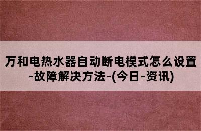 万和电热水器自动断电模式怎么设置-故障解决方法-(今日-资讯)