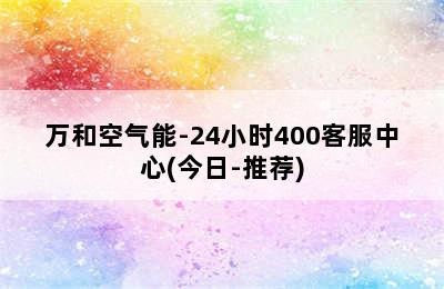 万和空气能-24小时400客服中心(今日-推荐)