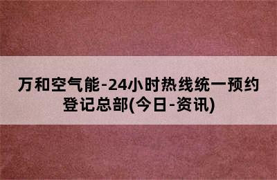 万和空气能-24小时热线统一预约登记总部(今日-资讯)