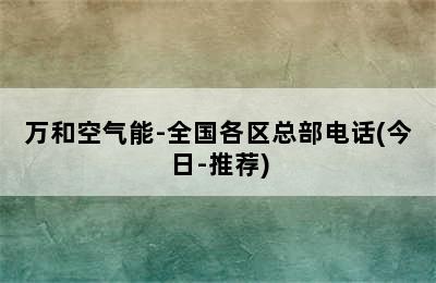 万和空气能-全国各区总部电话(今日-推荐)