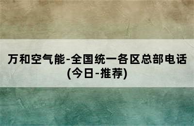 万和空气能-全国统一各区总部电话(今日-推荐)