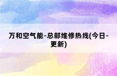 万和空气能-总部维修热线(今日-更新)