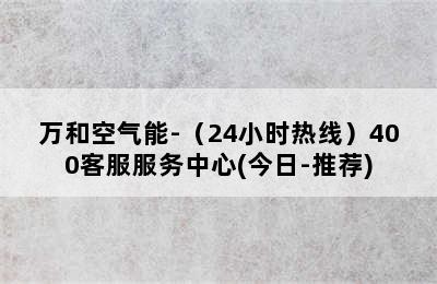 万和空气能-（24小时热线）400客服服务中心(今日-推荐)